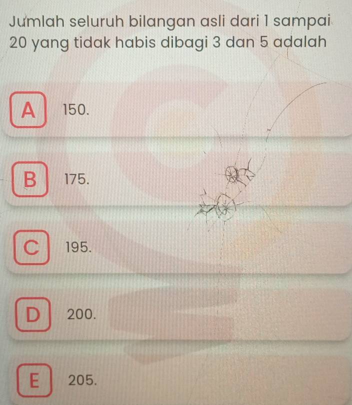 Jưmlah seluruh bilangan asli dari 1 sampai
20 yang tidak habis dibagi 3 dan 5 adalah
A 150.
B 175.
195.
D 200.
E 205.