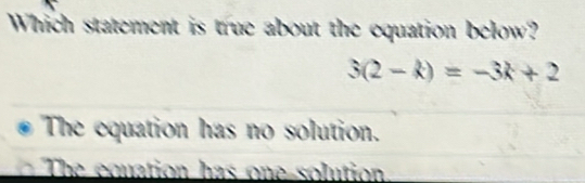 Which statement is true about the equation below?
3(2-k)=-3k+2
The equation has no solution.
The cquation has one solution