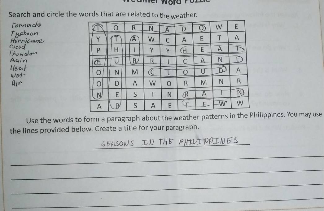 ord r o .
Search and circle the words that are related to the weather.
Tornado
T
Cloud
Thu
Dain
Air
Use the words to form a paragraph about the weather patterns in the Philippines. You may use
the lines provided below. Create a title for your paragraph.
_
_
_
_
_