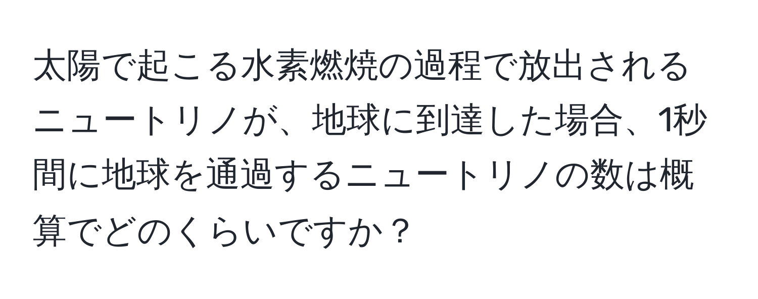 太陽で起こる水素燃焼の過程で放出されるニュートリノが、地球に到達した場合、1秒間に地球を通過するニュートリノの数は概算でどのくらいですか？