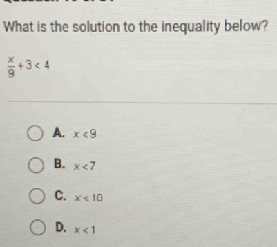 What is the solution to the inequality below?
 x/9 +3<4</tex>
A. x<9</tex>
B. x<7</tex>
C. x<10</tex>
D. x<1</tex>