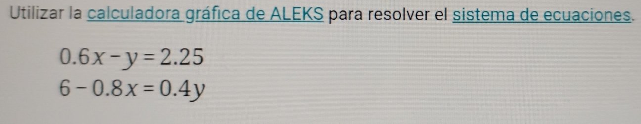 Utilizar la calculadora gráfica de ALEKS para resolver el sistema de ecuaciones.
0.6x-y=2.25
6-0.8x=0.4y