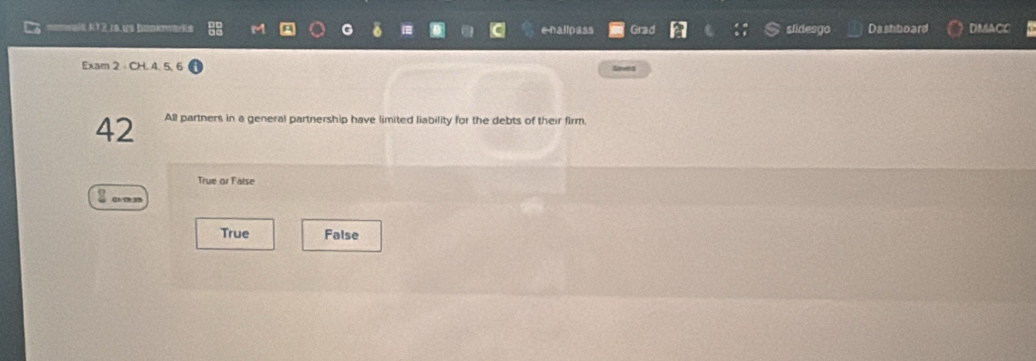 momwit k12 ia us bookmaks M G a enalipass Grad slidesgo Dashboard DMACC
Exam 2 - CH. 4. 5. 6 Srvea
42 All partners in a general partnership have limited liability for the debts of their firm.
True or False
Cr th
True False