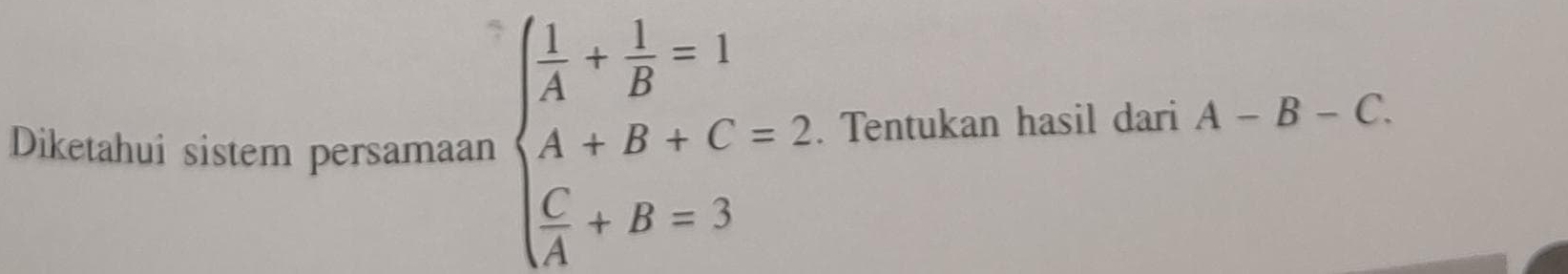 Diketahui sistem persamaan beginarrayl  1/A + 1/B =1 A+B+C=2  C/A +B=3endarray.. Tentukan hasil dari A-B-C.