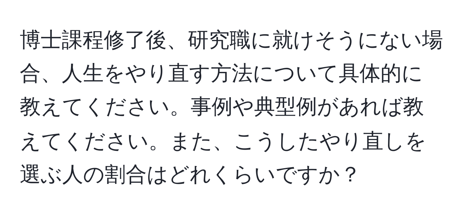 博士課程修了後、研究職に就けそうにない場合、人生をやり直す方法について具体的に教えてください。事例や典型例があれば教えてください。また、こうしたやり直しを選ぶ人の割合はどれくらいですか？