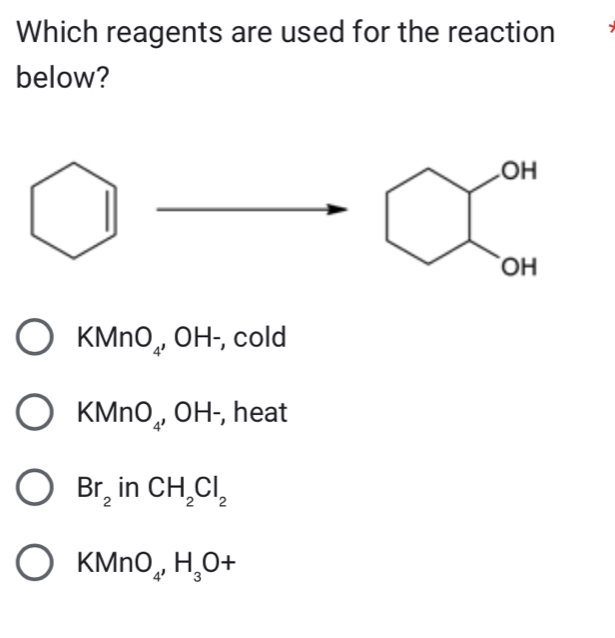 Which reagents are used for the reaction
below?
KMn O_4 , OH -, cold
KMr 1O_4, OH , heat
Br_2 in CH_2Cl_2
KMnO_4, H_3O+