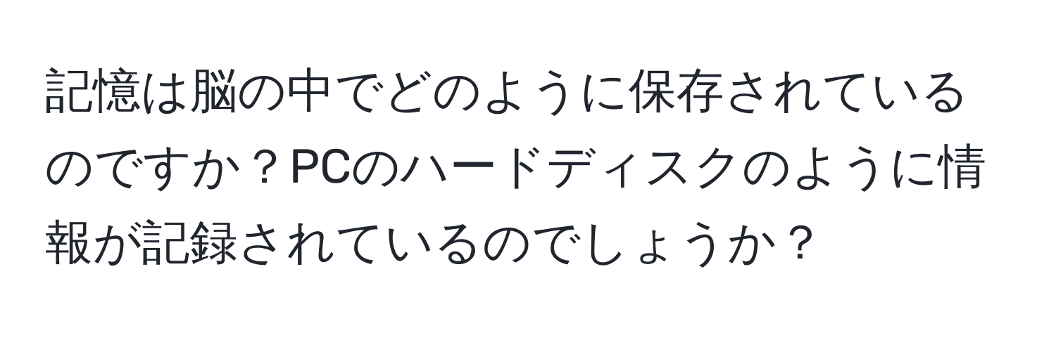 記憶は脳の中でどのように保存されているのですか？PCのハードディスクのように情報が記録されているのでしょうか？