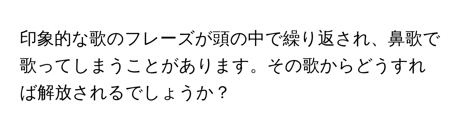 印象的な歌のフレーズが頭の中で繰り返され、鼻歌で歌ってしまうことがあります。その歌からどうすれば解放されるでしょうか？