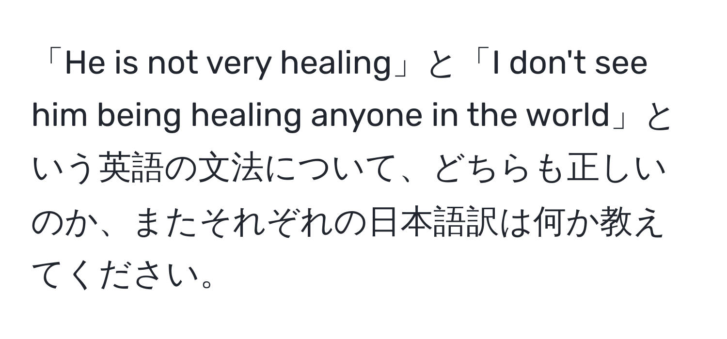 「He is not very healing」と「I don't see him being healing anyone in the world」という英語の文法について、どちらも正しいのか、またそれぞれの日本語訳は何か教えてください。