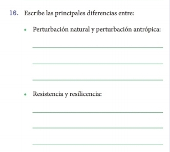 Escribe las principales diferencias entre: 
Perturbación natural y perturbación antrópica: 
_ 
_ 
_ 
Resistencia y resilicencia: 
_ 
_ 
_