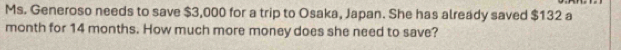 Ms. Generoso needs to save $3,000 for a trip to Osaka, Japan. She has already saved $132 a 
month for 14 months. How much more money does she need to save?