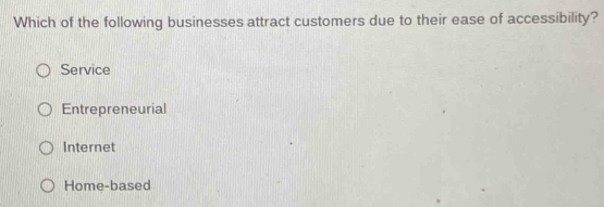 Which of the following businesses attract customers due to their ease of accessibility?
Service
Entrepreneurial
Internet
Home-based