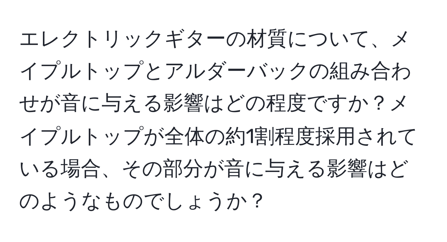 エレクトリックギターの材質について、メイプルトップとアルダーバックの組み合わせが音に与える影響はどの程度ですか？メイプルトップが全体の約1割程度採用されている場合、その部分が音に与える影響はどのようなものでしょうか？