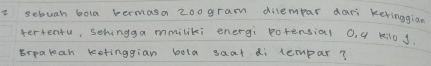 sebuah bola termasa 2oogram dilempar dari keringgiao 
terrentu, sehingga mmiliki energi potensial 0. 4 kil0 d 
Brpakan ketinggian bola saat di lempar?