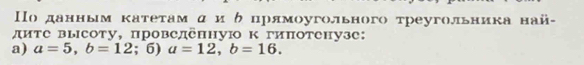 Πо данным κатеτам α и δ црямоугольного τреугольника най-
диτе высоту, провеленную к гиπотенузе:
a) a=5, b=12; 6) a=12, b=16.