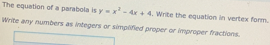 The equation of a parabola is y=x^2-4x+4. Write the equation in vertex form.
Write any numbers as integers or simplified proper or improper fractions.