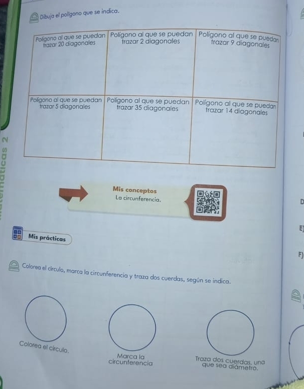 Dibuja el polígono que se indica.
N
Mis conceptos D
La circunferencia.
E
= Mis prácticas
F)
Colorea el círculo, marca la circunferencia y traza dos cuerdas, según se indica.
Colorea el círculo.
Marca la Traza dos cuerdas, una
circunferencia que sea diámetro.
