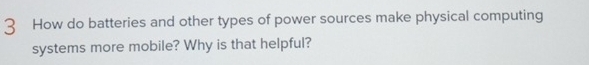 How do batteries and other types of power sources make physical computing 
systems more mobile? Why is that helpful?