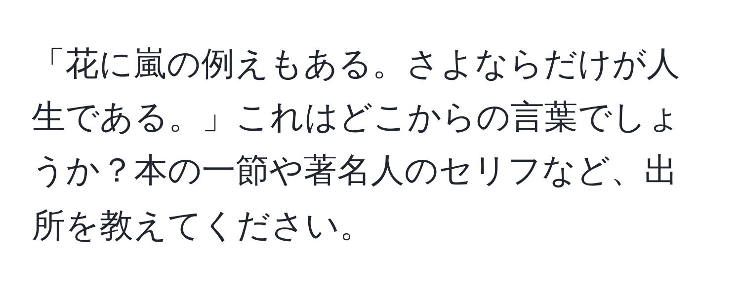 「花に嵐の例えもある。さよならだけが人生である。」これはどこからの言葉でしょうか？本の一節や著名人のセリフなど、出所を教えてください。