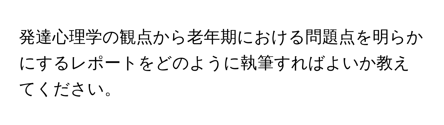 発達心理学の観点から老年期における問題点を明らかにするレポートをどのように執筆すればよいか教えてください。