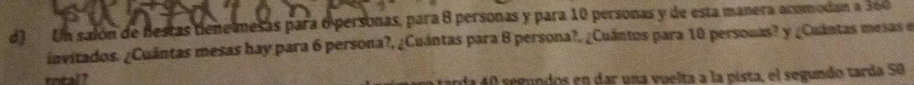 Un salón de festas tiene mesas para 6 personas, para 8 personas y para 10 personas y de esta manera acomodan a 360
invitados. ¿Cuántas mesas hay para 6 persona?, ¿Cuántas para 8 persona?. ¿Cuántos para 10 personas? y ¿Cuántas mesas e 
total ? 
a 40 segundos en dar una vuelta a la pista, el segundo tarda 50
