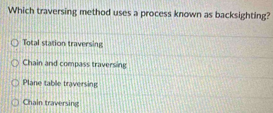 Which traversing method uses a process known as backsighting?
Total station traversing
Chain and compass traversing
Plane table traversing
Chain traversing