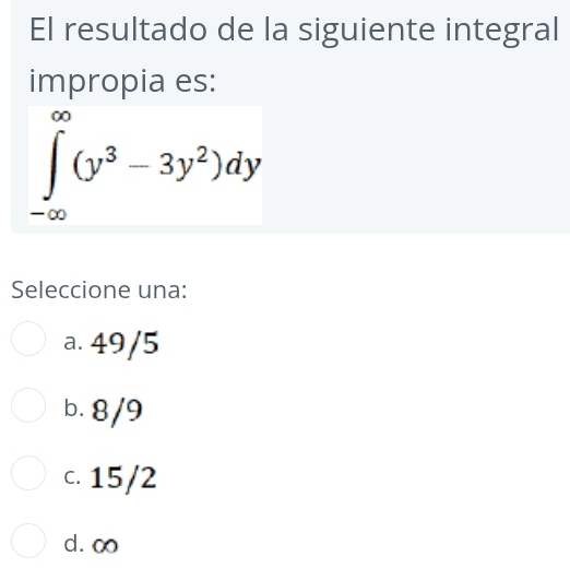 El resultado de la siguiente integral
impropia es:
∈tlimits _(-∈fty)^(∈fty)(y^3-3y^2)dy
Seleccione una:
a. 49/5
b. 8/9
c. 15/2
d. ∞