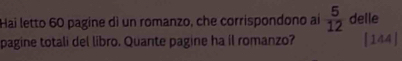 Hai letto 60 pagine dì un romanzo, che corrispondono aí  5/12  delle 
pagine totali del libro. Quante pagine ha il romanzo? [144]