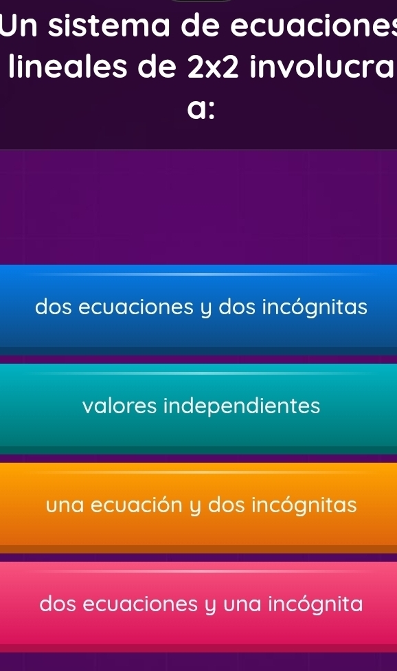 Un sistema de ecuaciones
lineales de 2* 2 involucra
a:
dos ecuaciones y dos incógnitas
valores independientes
una ecuación y dos incógnitas
dos ecuaciones y una incógnita