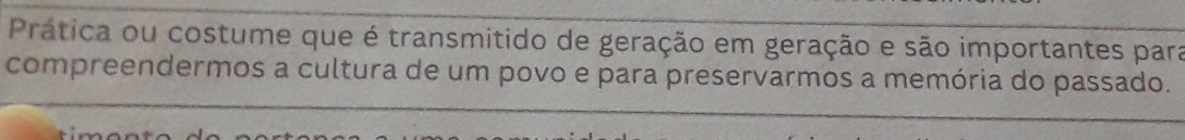 Prática ou costume que é transmitido de geração em geração e são importantes para 
compreendermos a cultura de um povo e para preservarmos a memória do passado.