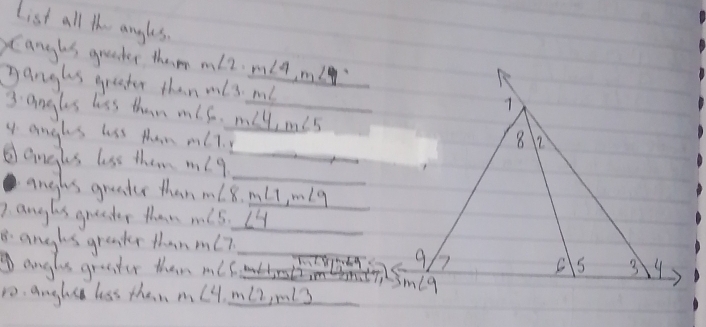 List all the angles.
Canghs greaer them
ganghs grester than m∠ 2· m∠ 4,m∠ 7 m∠ 3=m∠ _ 
3 angles loss than m∠ 5..m∠ 4,m∠ 5
4 angles loss than m∠ 1,_ r
eugles lss them m∠ 9 _
angles gruater than m∠ 8,m∠ 1,m∠ 9 __
7anglis greater than m∠ 5=_ ∠ 4
B. anglis grender than m∠ 7 _ overline MN _ ∴ ∠ 9
anglis graster then m∠ S andbirsti inmthntT /sm
1o. anglsh lss then m∠ 4,m∠ 2,m∠ 3
_