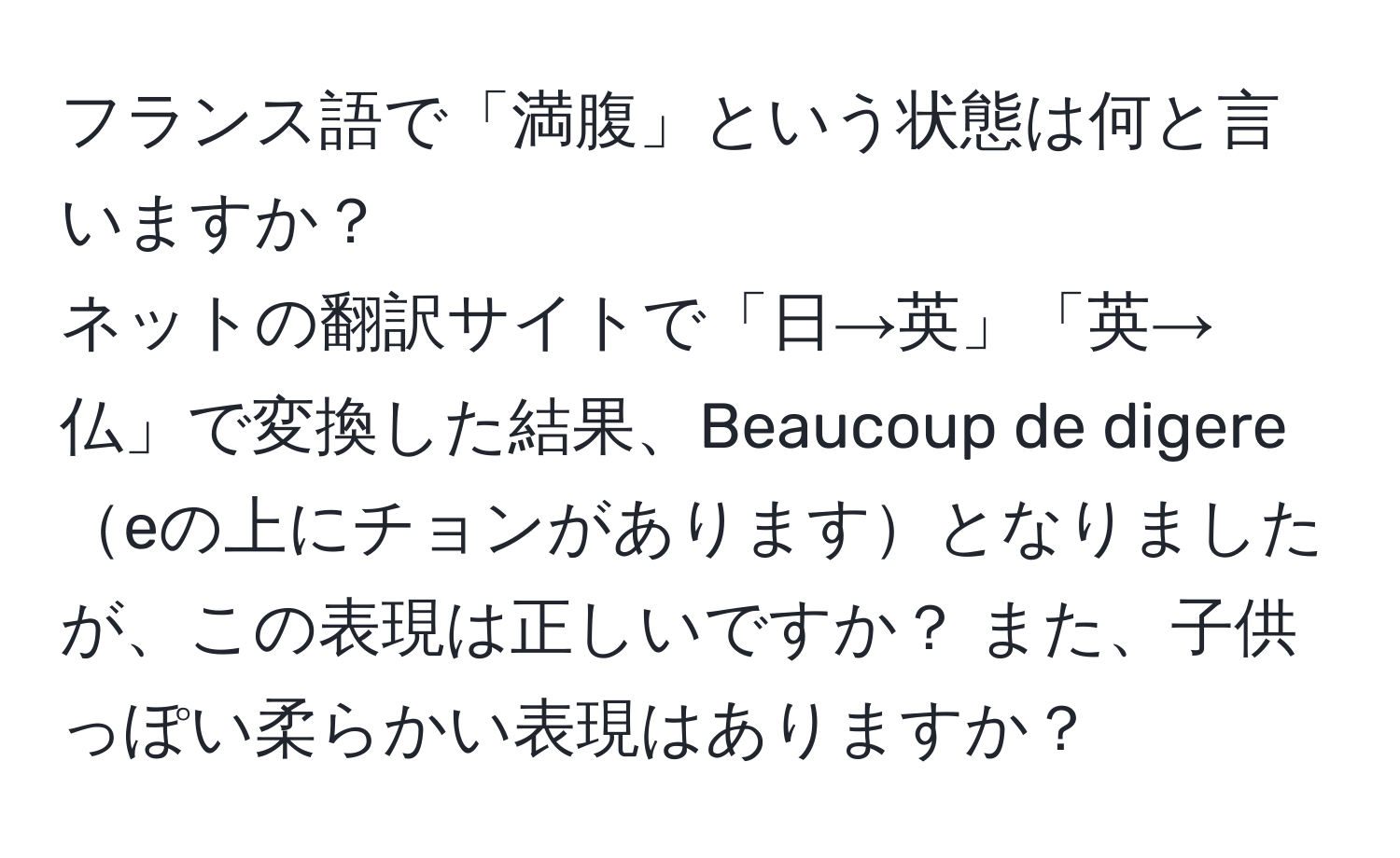 フランス語で「満腹」という状態は何と言いますか？ 
ネットの翻訳サイトで「日→英」「英→仏」で変換した結果、Beaucoup de digereeの上にチョンがありますとなりましたが、この表現は正しいですか？ また、子供っぽい柔らかい表現はありますか？