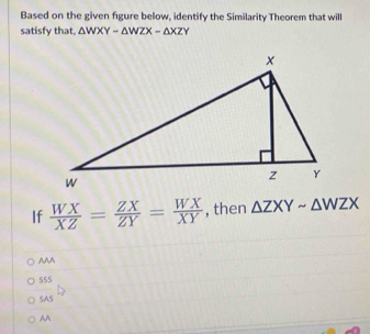 Based on the given figure below, identify the Similarity Theorem that wil
satisfy that, △ WXY-△ WZX-△ XZY
If  WX/XZ = ZX/ZY = WX/XY  , then △ ZXYsim △ WZX
AAA
SS5
SAS
AA