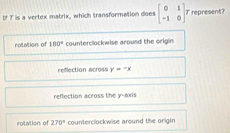 If T is a vertex matrix, which transformation does beginbmatrix 0&1 -1&0endbmatrix T represent?
rotation of 180° counterclockwise around the origin
reflection across y=-x
reflection across the y-axis
rotation of 270° counterclockwise around the origin