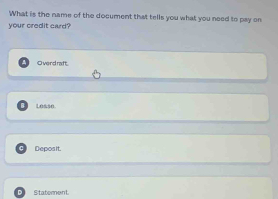 What is the name of the document that tells you what you need to pay on
your credit card?
A Overdraft.
B Lease.
C Deposit.
D Statement.