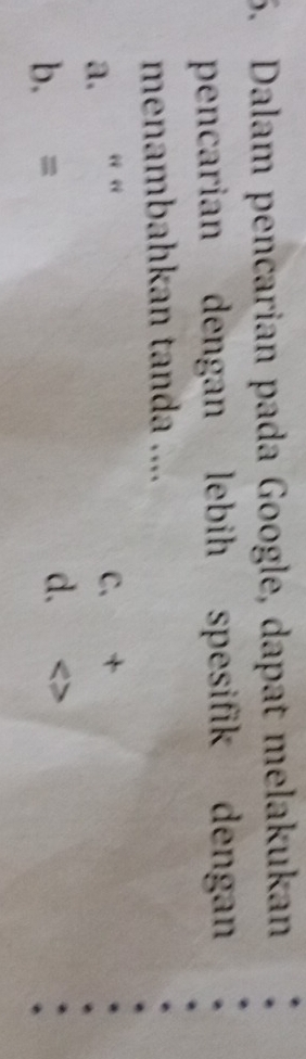 Dalam pencarian pada Google, dapat melakukan
pencarian dengan lebih spesifik dengan
menambahkan tanda ....
a. “ “ C、 +
b. =
d..