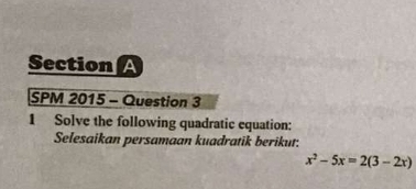 Section 
SPM 2015 - Question 3 
1 Solve the following quadratic equation: 
Selesaikan persamaan kuadratik berikut:
x^2-5x=2(3-2x)