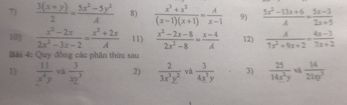  (3(x+y))/2 = (5x^2-5y^2)/A  8)  (x^3+x^2)/(x-1)(x+1) = A/x-1  9)  (5x^2-13x+6)/A = (5x-3)/2x+5 
10)  (x^2-2x)/2x^2-3x-2 = (x^2+2x)/A  11)  (x^2-2x-8)/2x^2-8 = (x-4)/A  12)  A/7x^2+9x+2 = (4x-3)/7x+2 
Bài 4: Quy đồng các phân thức sau 
1)  11/x^4y  và  3/xy^3   2/3x^3y^2  và  3/4x^7y  3)  25/14x^2y  và  14/21xy^5 
2)