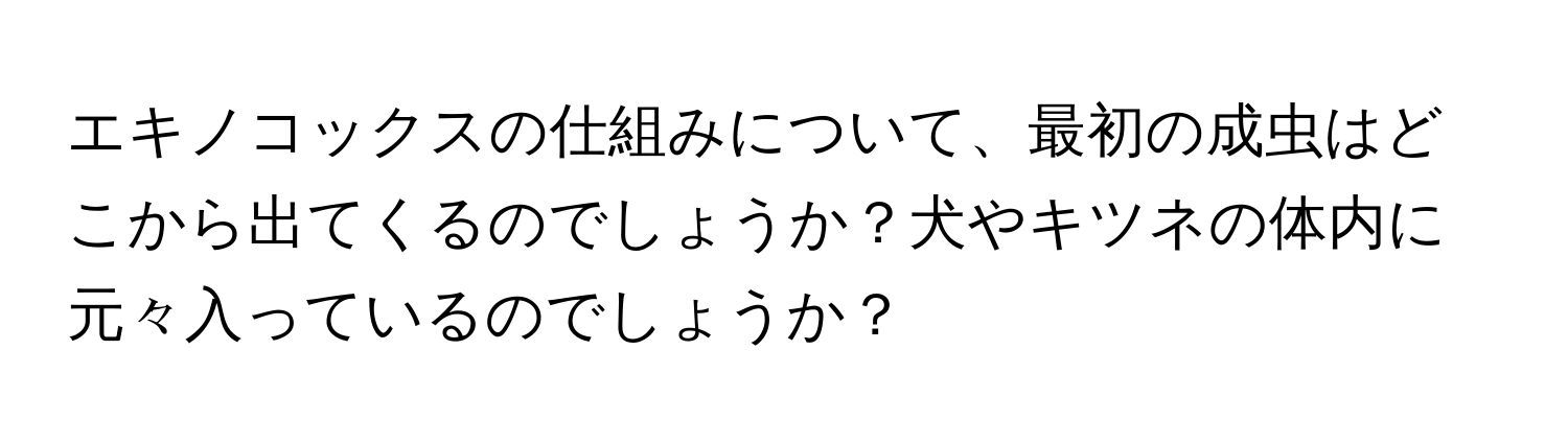 エキノコックスの仕組みについて、最初の成虫はどこから出てくるのでしょうか？犬やキツネの体内に元々入っているのでしょうか？