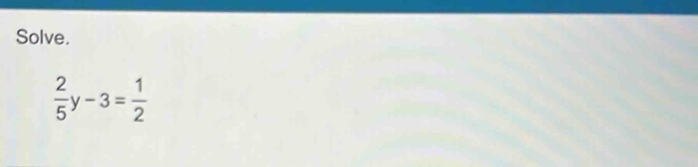 Solve.
 2/5 y-3= 1/2 