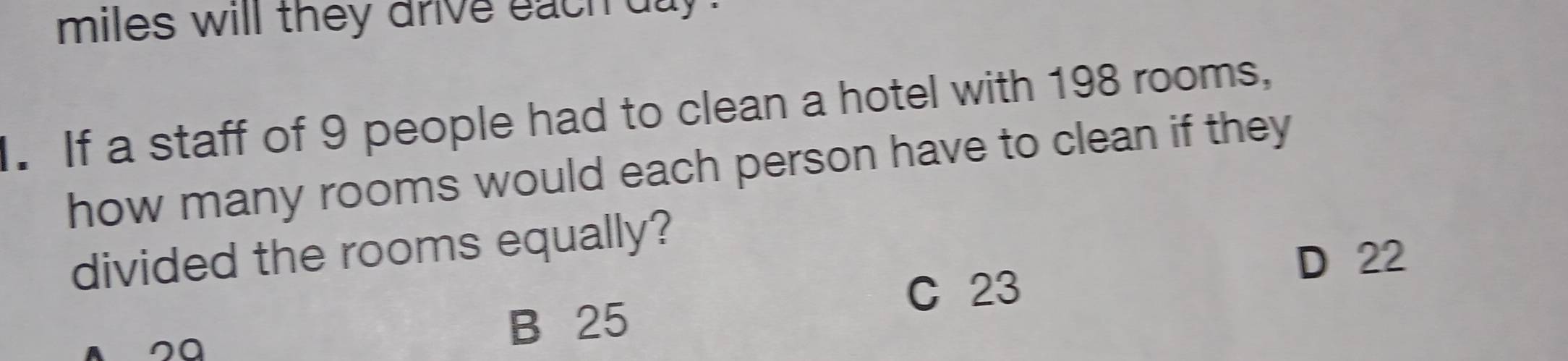 miles will they drive each day.
. If a staff of 9 people had to clean a hotel with 198 rooms,
how many rooms would each person have to clean if they
divided the rooms equally?
D 22
C 23
sa
B 25