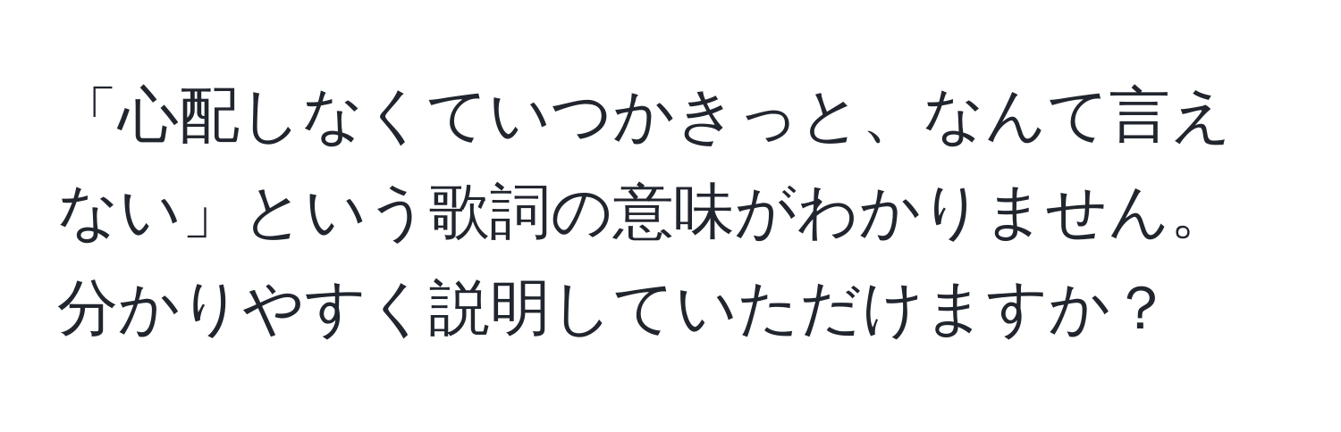 「心配しなくていつかきっと、なんて言えない」という歌詞の意味がわかりません。分かりやすく説明していただけますか？