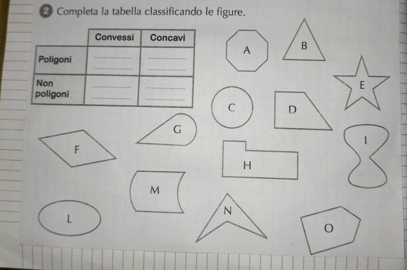 Completa la tabella classificando le figure. 
Convessi Concavi 
_ 
_ 
B 
_ 
_ 
Poligoni 
Non __E 
poligoni_ 
_ 
C 
D 
G
H
M
N
L
O