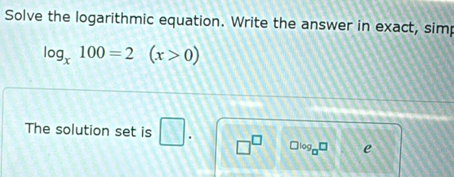 Solve the logarithmic equation. Write the answer in exact, simp
log _x100=2(x>0)
The solution set is □. □^(□) □ log _□ □