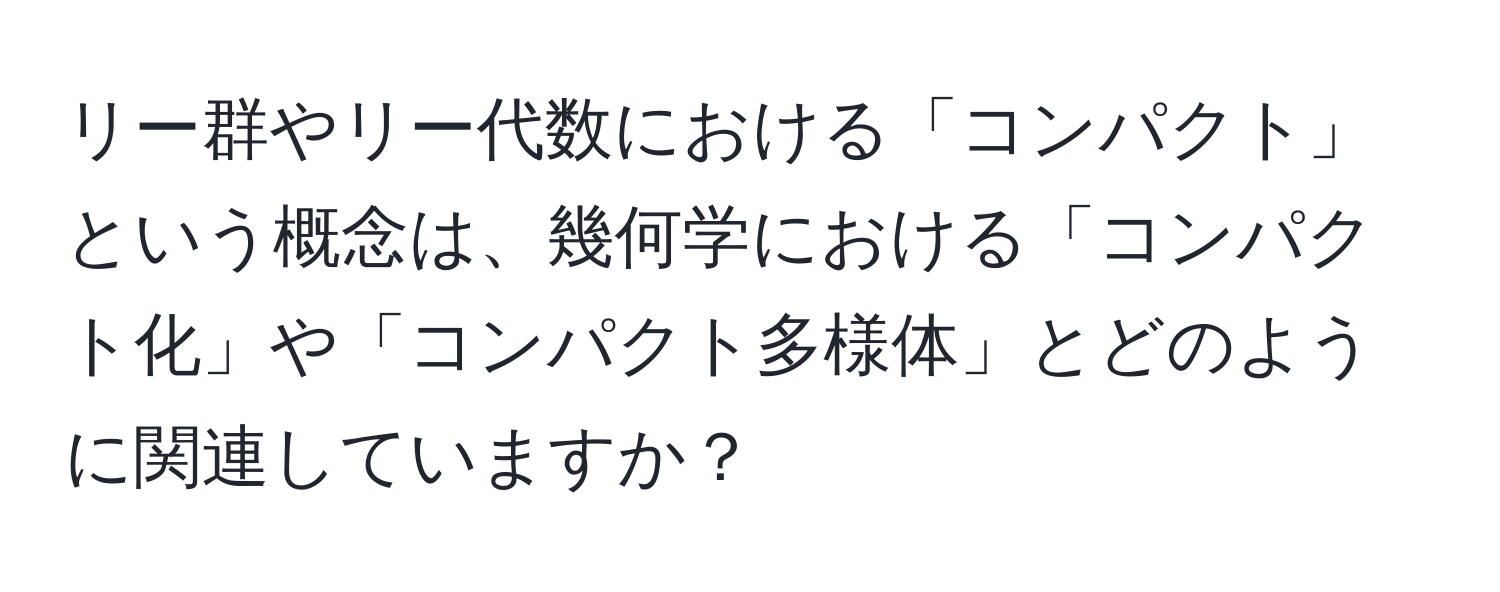 リー群やリー代数における「コンパクト」という概念は、幾何学における「コンパクト化」や「コンパクト多様体」とどのように関連していますか？