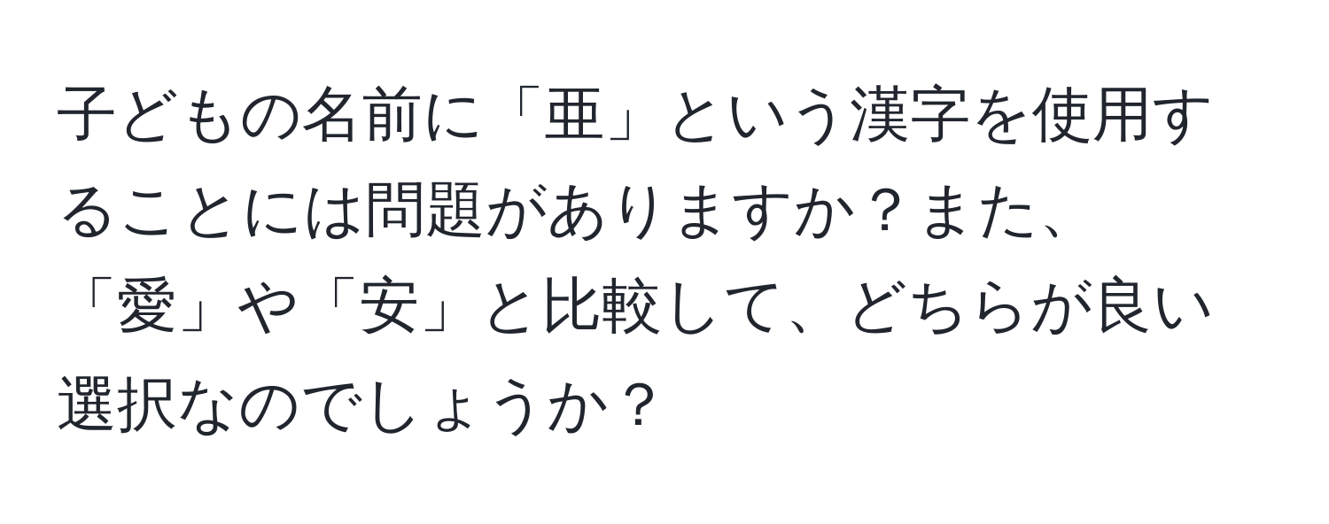 子どもの名前に「亜」という漢字を使用することには問題がありますか？また、「愛」や「安」と比較して、どちらが良い選択なのでしょうか？