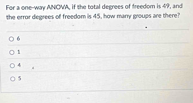 For a one-way ANOVA, if the total degrees of freedom is 49, and
the error degrees of freedom is 45, how many groups are there?
6
1
4 4
5