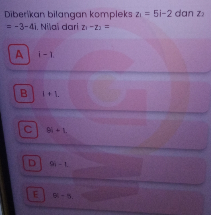 Diberikan bilangan kompleks z_1=5i-2 dan Z_2
=-3-4i. Nilai dari z_1-z_2=
A i-1.
B i+1.. 9i+1.
D 9i-1.
E 9i-5.