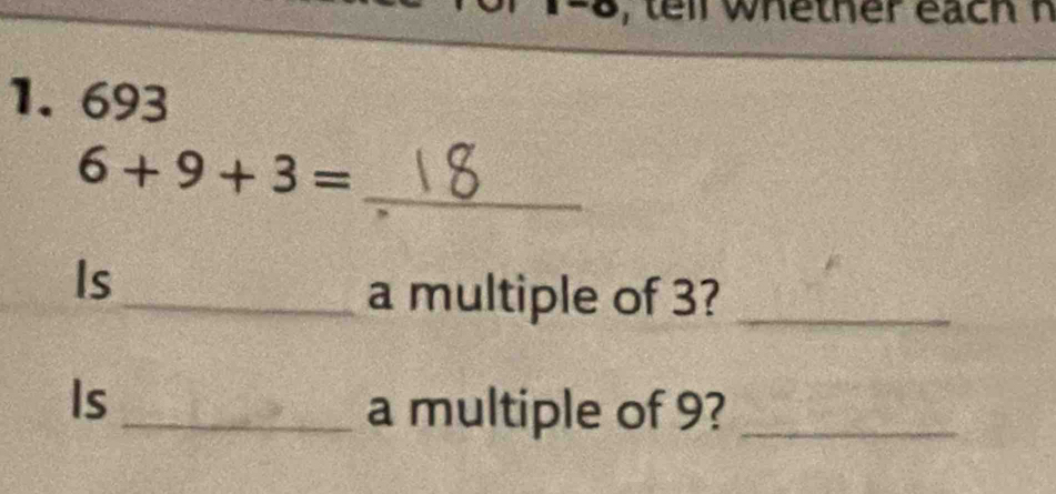 tei whether each n
1. 693
_ 6+9+3=
Is 
_a multiple of 3?_ 
Is 
_a multiple of 9?_
