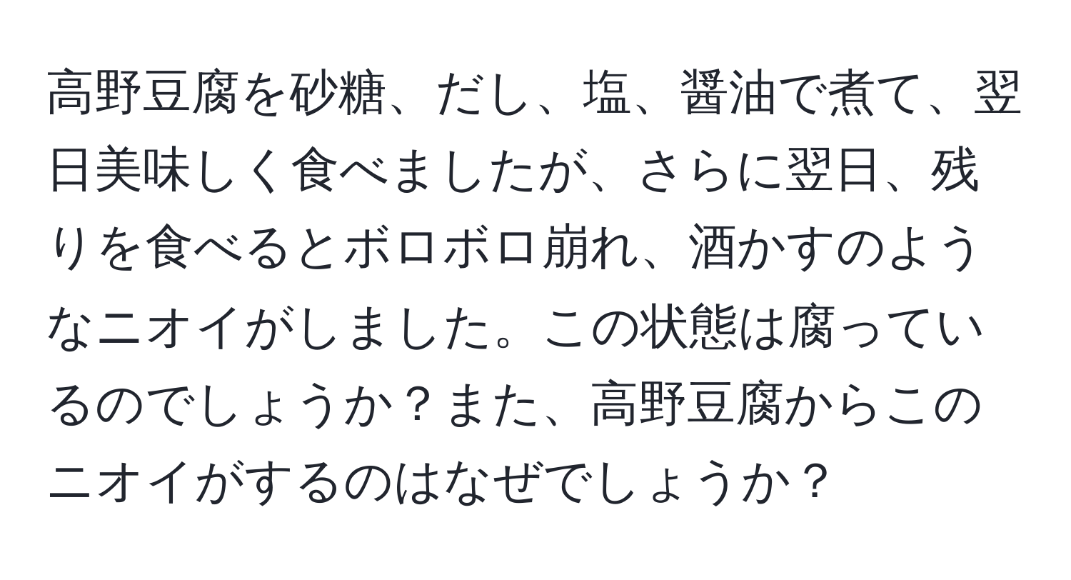 高野豆腐を砂糖、だし、塩、醤油で煮て、翌日美味しく食べましたが、さらに翌日、残りを食べるとボロボロ崩れ、酒かすのようなニオイがしました。この状態は腐っているのでしょうか？また、高野豆腐からこのニオイがするのはなぜでしょうか？